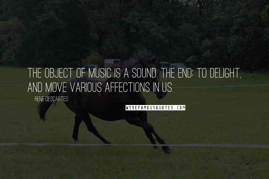 Rene Descartes Quotes: The object of music is a Sound. The end; to delight, and move various Affections in us.