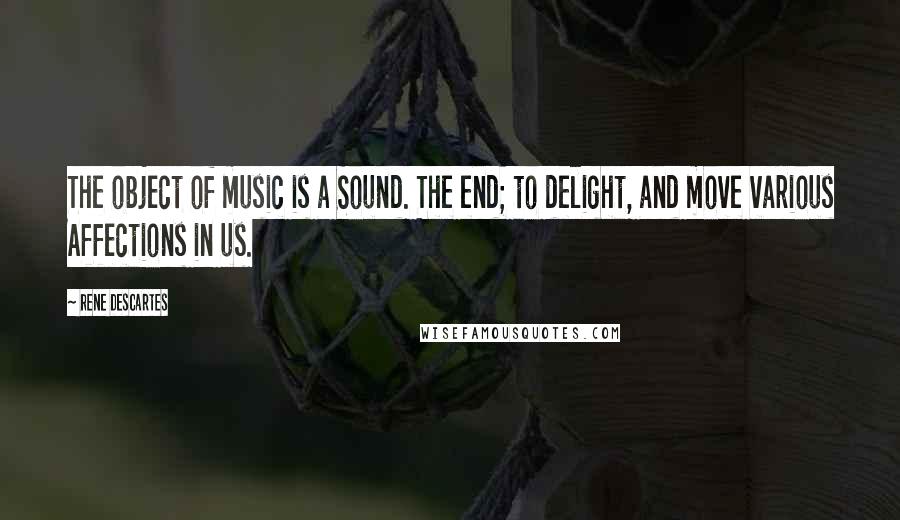 Rene Descartes Quotes: The object of music is a Sound. The end; to delight, and move various Affections in us.