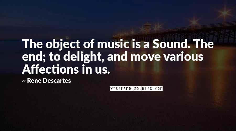 Rene Descartes Quotes: The object of music is a Sound. The end; to delight, and move various Affections in us.