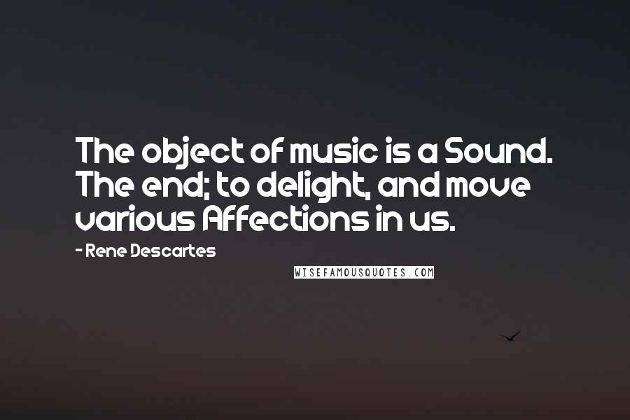 Rene Descartes Quotes: The object of music is a Sound. The end; to delight, and move various Affections in us.