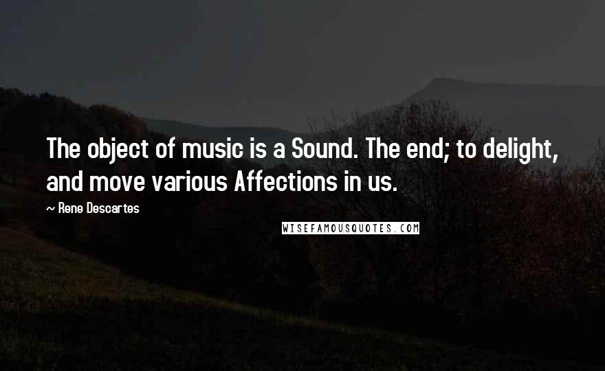 Rene Descartes Quotes: The object of music is a Sound. The end; to delight, and move various Affections in us.