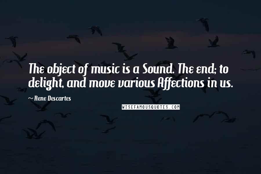 Rene Descartes Quotes: The object of music is a Sound. The end; to delight, and move various Affections in us.