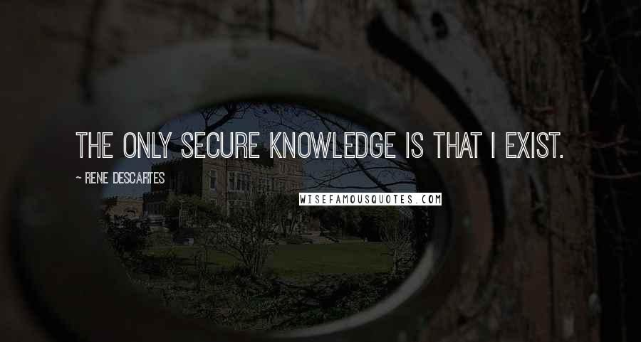 Rene Descartes Quotes: The only secure knowledge is that I exist.