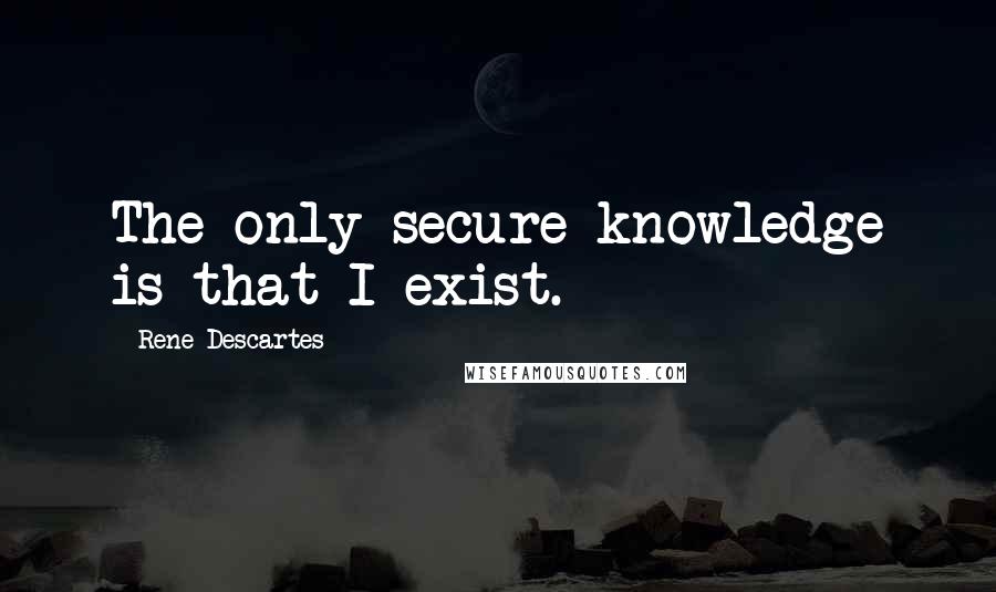 Rene Descartes Quotes: The only secure knowledge is that I exist.