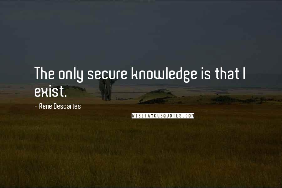 Rene Descartes Quotes: The only secure knowledge is that I exist.