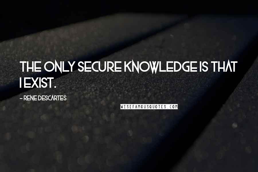 Rene Descartes Quotes: The only secure knowledge is that I exist.