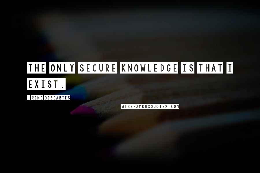 Rene Descartes Quotes: The only secure knowledge is that I exist.