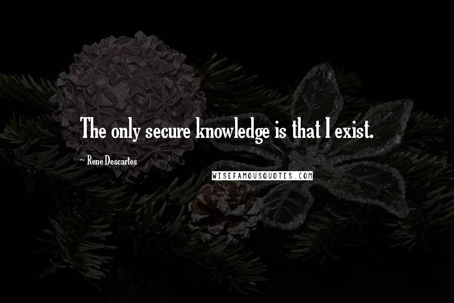 Rene Descartes Quotes: The only secure knowledge is that I exist.