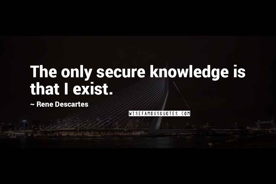 Rene Descartes Quotes: The only secure knowledge is that I exist.