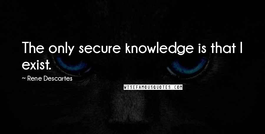 Rene Descartes Quotes: The only secure knowledge is that I exist.