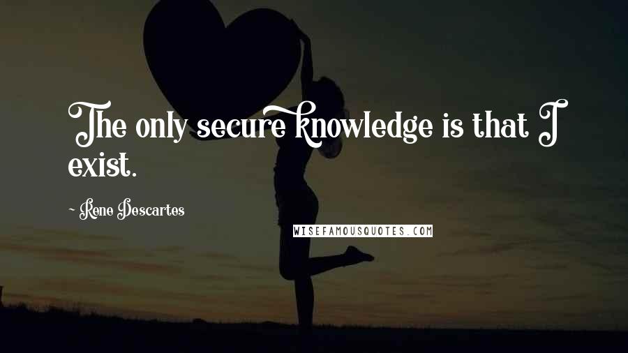 Rene Descartes Quotes: The only secure knowledge is that I exist.