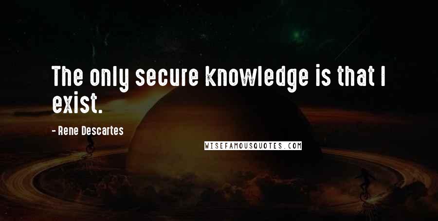 Rene Descartes Quotes: The only secure knowledge is that I exist.