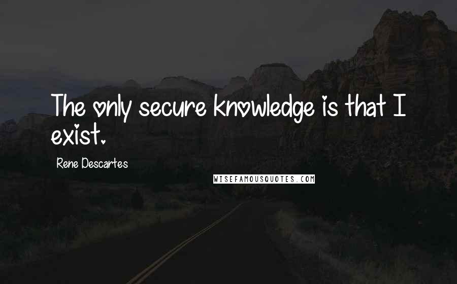 Rene Descartes Quotes: The only secure knowledge is that I exist.