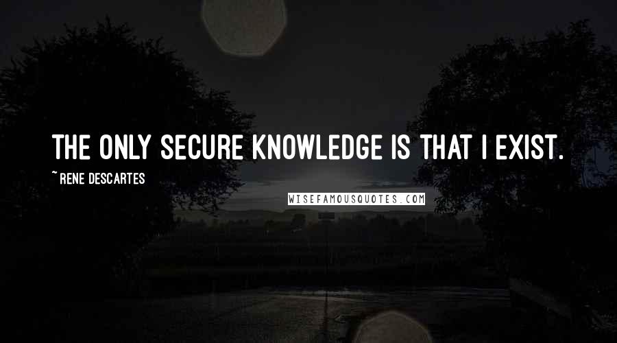 Rene Descartes Quotes: The only secure knowledge is that I exist.
