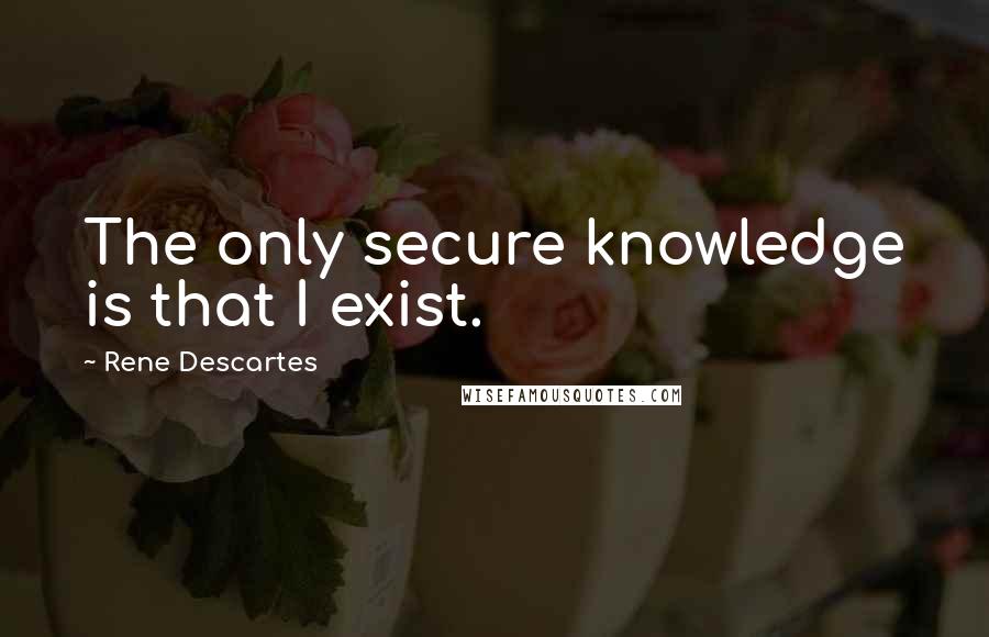 Rene Descartes Quotes: The only secure knowledge is that I exist.