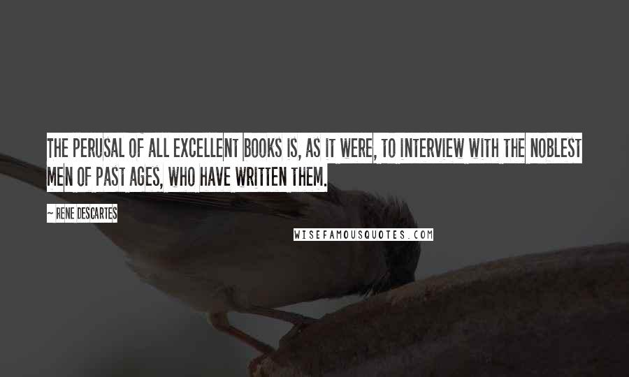 Rene Descartes Quotes: The perusal of all excellent books is, as it were, to interview with the noblest men of past ages, who have written them.