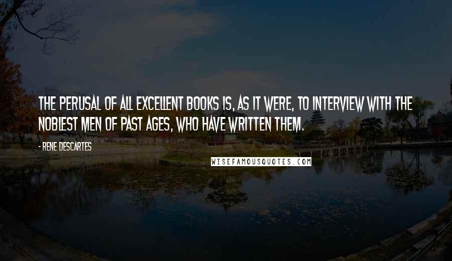 Rene Descartes Quotes: The perusal of all excellent books is, as it were, to interview with the noblest men of past ages, who have written them.