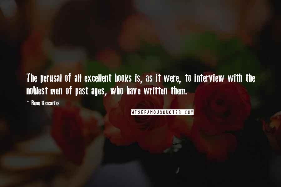 Rene Descartes Quotes: The perusal of all excellent books is, as it were, to interview with the noblest men of past ages, who have written them.