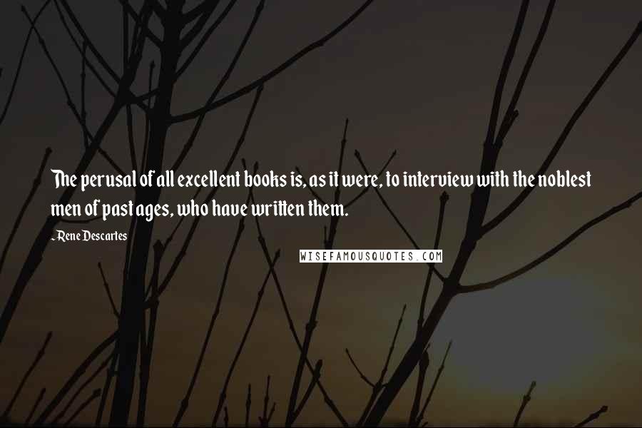 Rene Descartes Quotes: The perusal of all excellent books is, as it were, to interview with the noblest men of past ages, who have written them.