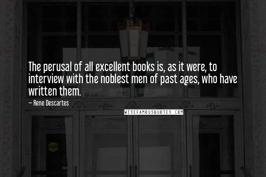 Rene Descartes Quotes: The perusal of all excellent books is, as it were, to interview with the noblest men of past ages, who have written them.