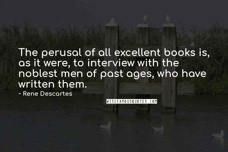 Rene Descartes Quotes: The perusal of all excellent books is, as it were, to interview with the noblest men of past ages, who have written them.