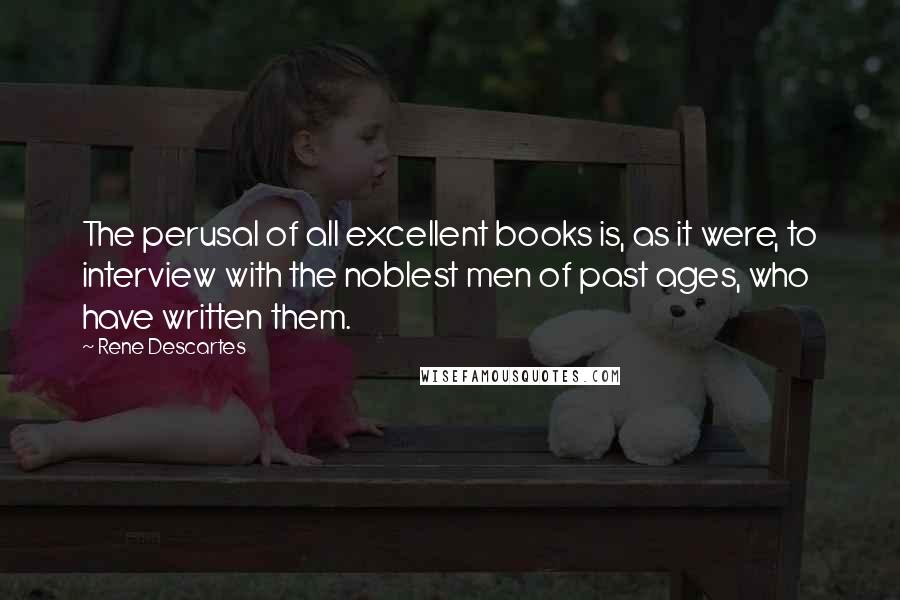Rene Descartes Quotes: The perusal of all excellent books is, as it were, to interview with the noblest men of past ages, who have written them.