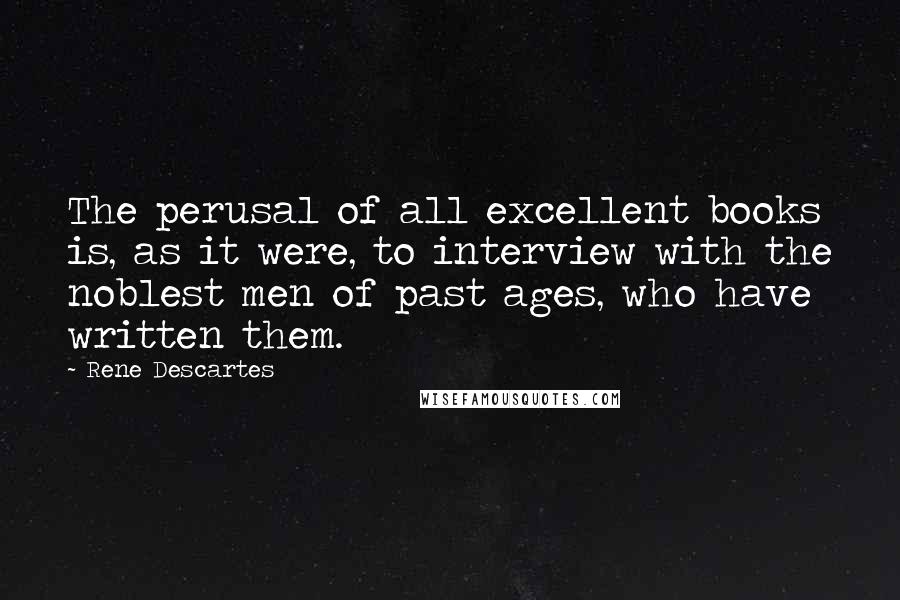 Rene Descartes Quotes: The perusal of all excellent books is, as it were, to interview with the noblest men of past ages, who have written them.