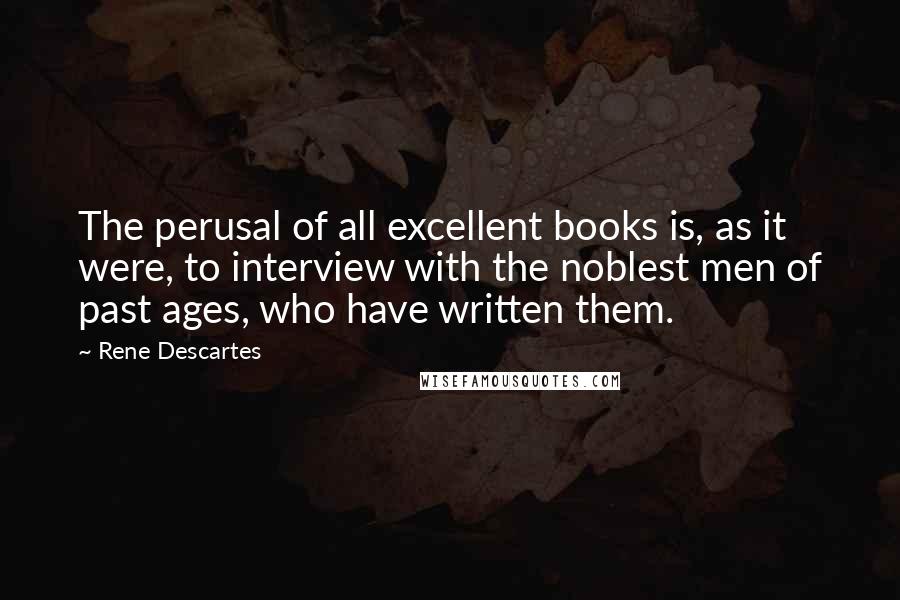 Rene Descartes Quotes: The perusal of all excellent books is, as it were, to interview with the noblest men of past ages, who have written them.