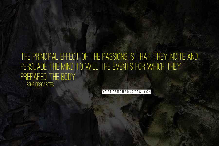 Rene Descartes Quotes: The principal effect of the passions is that they incite and persuade the mind to will the events for which they prepared the body.