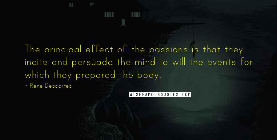 Rene Descartes Quotes: The principal effect of the passions is that they incite and persuade the mind to will the events for which they prepared the body.