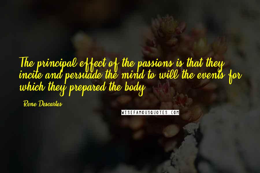 Rene Descartes Quotes: The principal effect of the passions is that they incite and persuade the mind to will the events for which they prepared the body.
