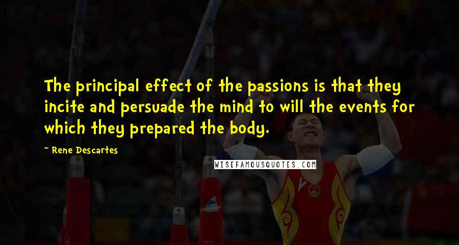 Rene Descartes Quotes: The principal effect of the passions is that they incite and persuade the mind to will the events for which they prepared the body.