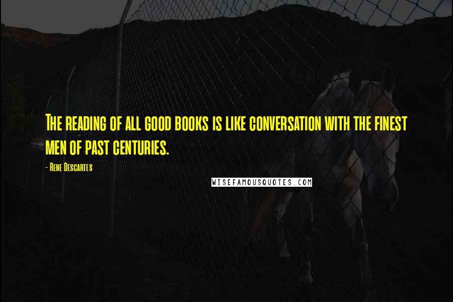 Rene Descartes Quotes: The reading of all good books is like conversation with the finest men of past centuries.