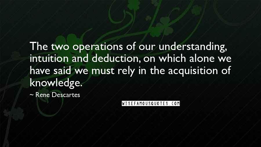 Rene Descartes Quotes: The two operations of our understanding, intuition and deduction, on which alone we have said we must rely in the acquisition of knowledge.