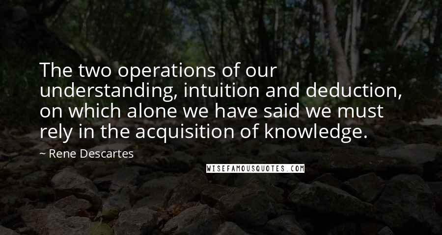 Rene Descartes Quotes: The two operations of our understanding, intuition and deduction, on which alone we have said we must rely in the acquisition of knowledge.