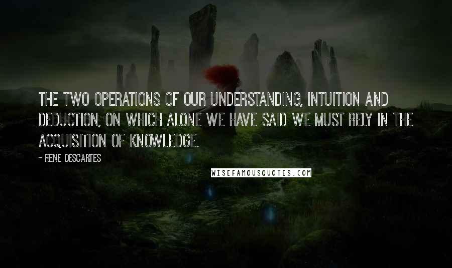 Rene Descartes Quotes: The two operations of our understanding, intuition and deduction, on which alone we have said we must rely in the acquisition of knowledge.