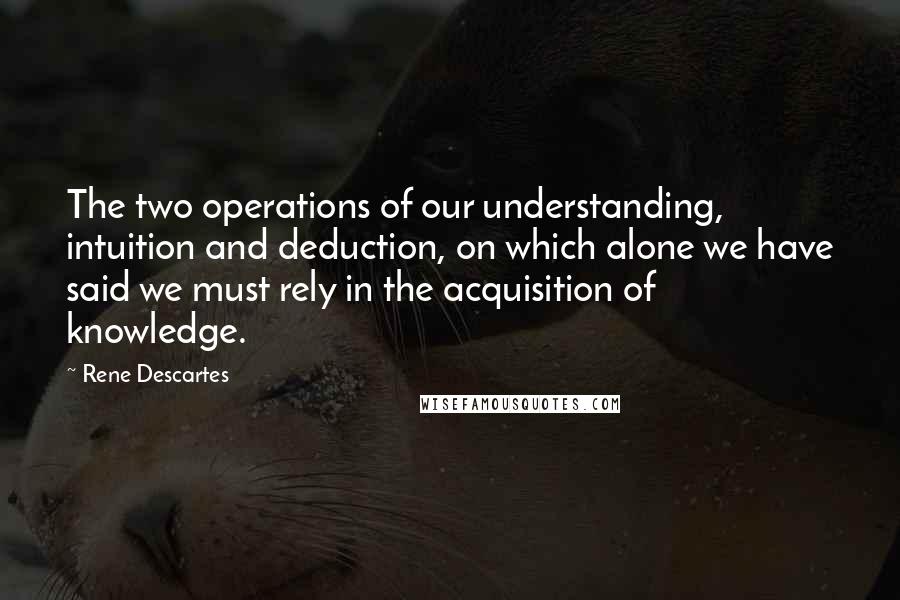 Rene Descartes Quotes: The two operations of our understanding, intuition and deduction, on which alone we have said we must rely in the acquisition of knowledge.