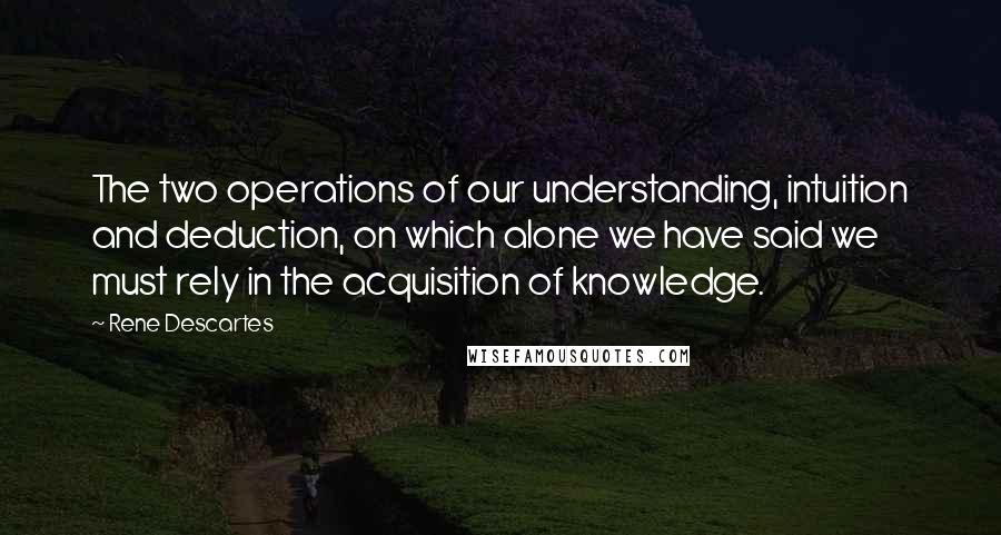 Rene Descartes Quotes: The two operations of our understanding, intuition and deduction, on which alone we have said we must rely in the acquisition of knowledge.