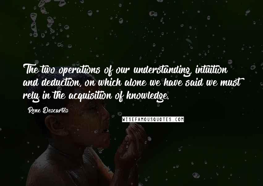 Rene Descartes Quotes: The two operations of our understanding, intuition and deduction, on which alone we have said we must rely in the acquisition of knowledge.