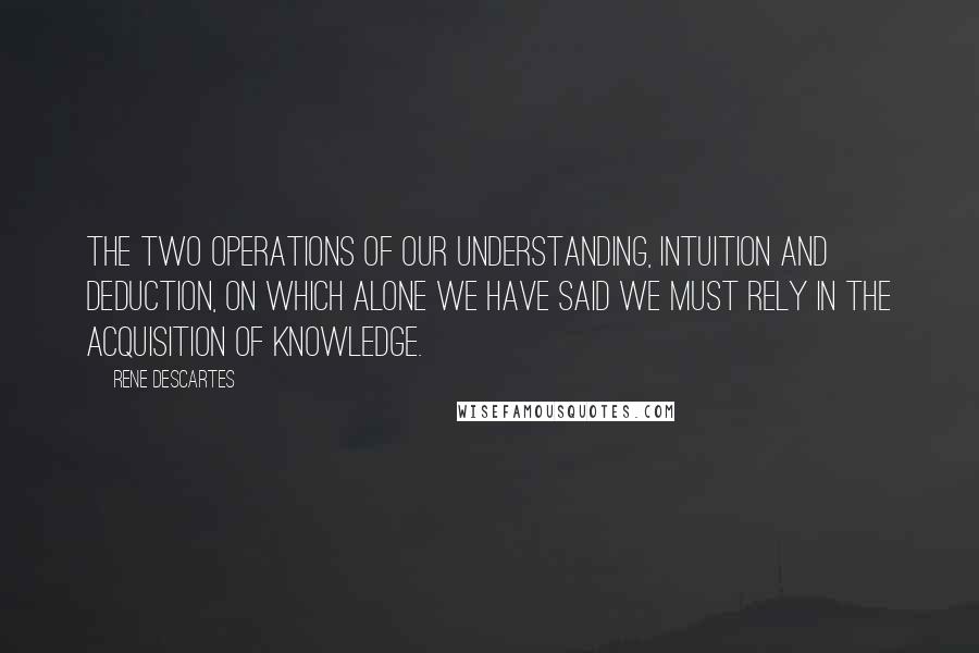 Rene Descartes Quotes: The two operations of our understanding, intuition and deduction, on which alone we have said we must rely in the acquisition of knowledge.