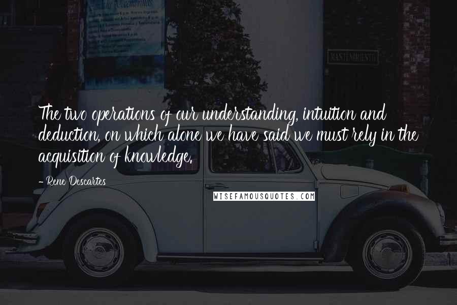 Rene Descartes Quotes: The two operations of our understanding, intuition and deduction, on which alone we have said we must rely in the acquisition of knowledge.