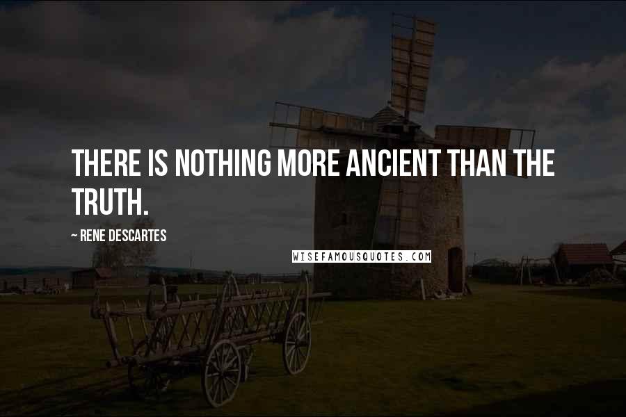 Rene Descartes Quotes: There is nothing more ancient than the truth.