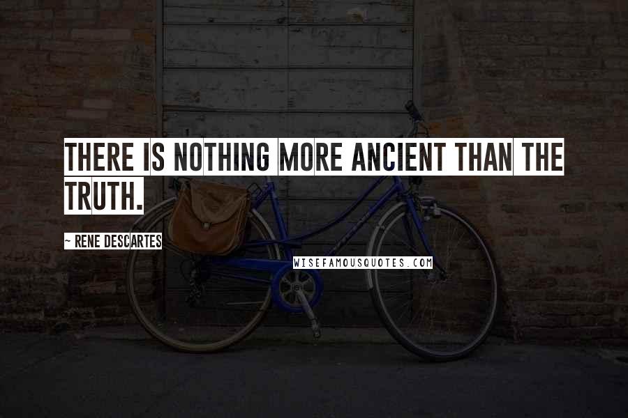 Rene Descartes Quotes: There is nothing more ancient than the truth.