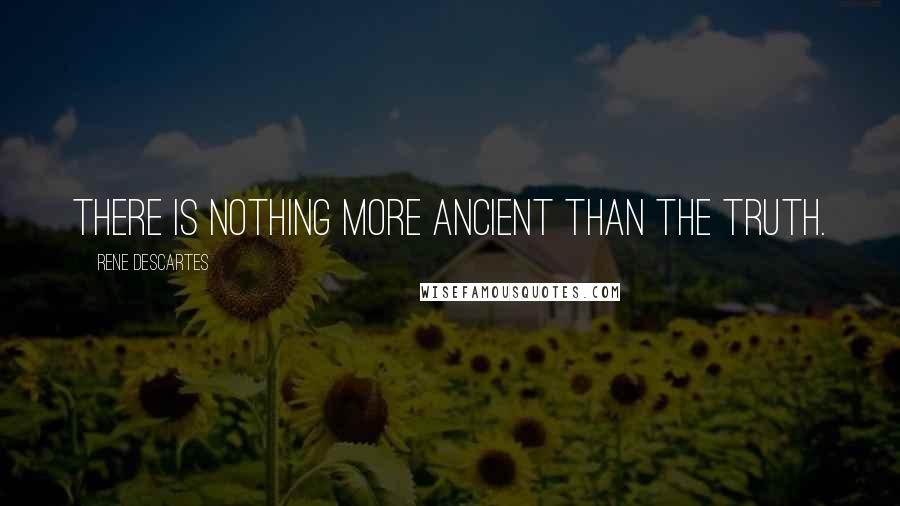 Rene Descartes Quotes: There is nothing more ancient than the truth.