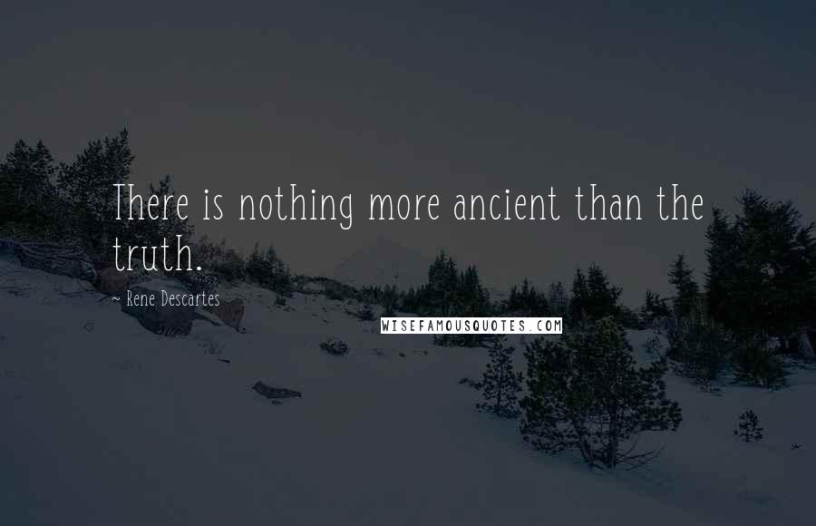 Rene Descartes Quotes: There is nothing more ancient than the truth.