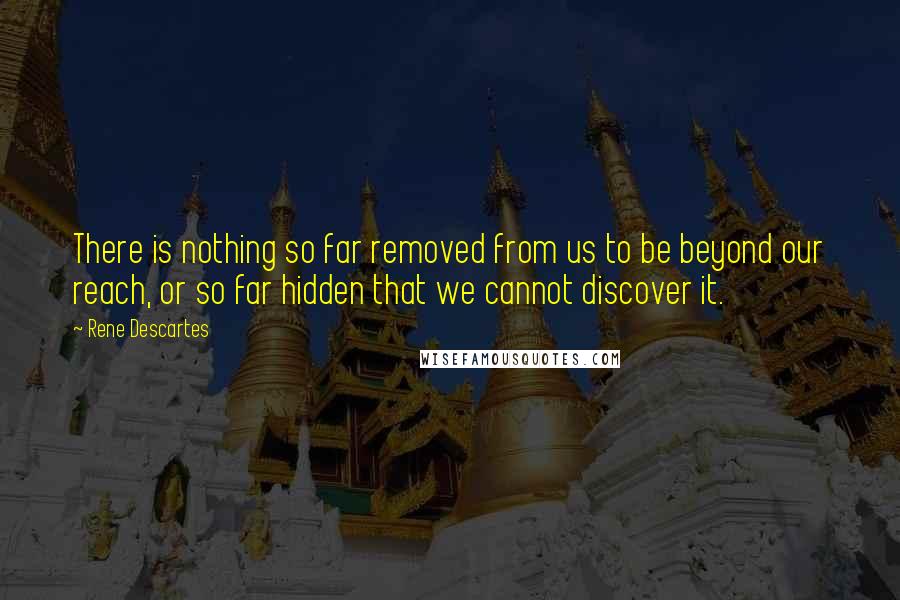 Rene Descartes Quotes: There is nothing so far removed from us to be beyond our reach, or so far hidden that we cannot discover it.