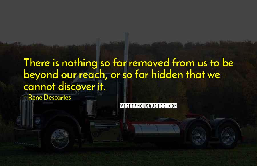 Rene Descartes Quotes: There is nothing so far removed from us to be beyond our reach, or so far hidden that we cannot discover it.