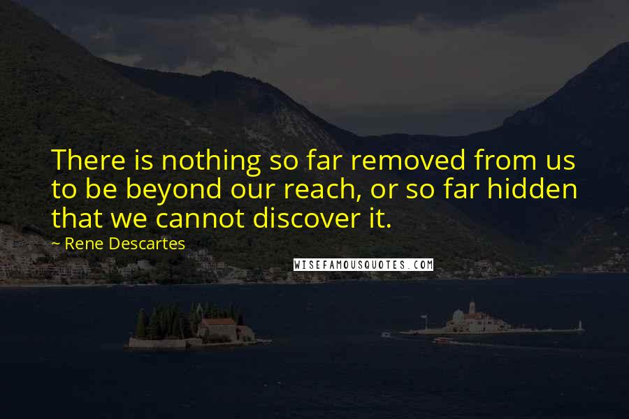 Rene Descartes Quotes: There is nothing so far removed from us to be beyond our reach, or so far hidden that we cannot discover it.