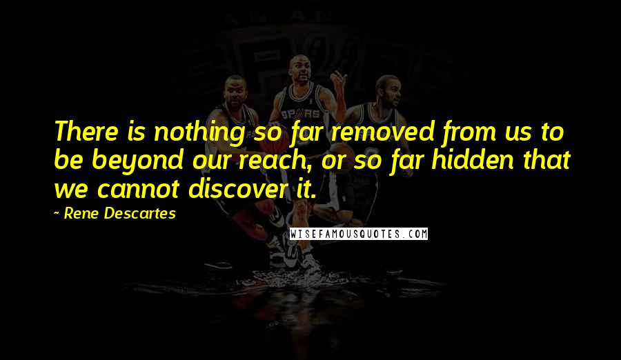 Rene Descartes Quotes: There is nothing so far removed from us to be beyond our reach, or so far hidden that we cannot discover it.