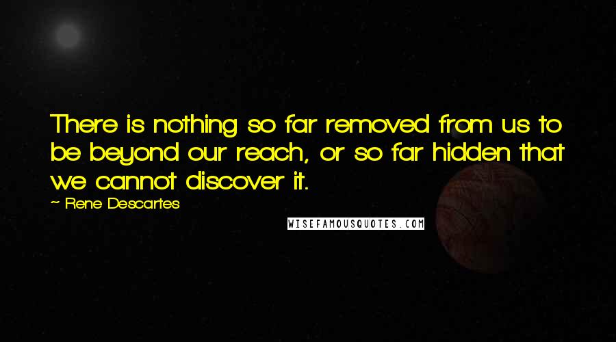 Rene Descartes Quotes: There is nothing so far removed from us to be beyond our reach, or so far hidden that we cannot discover it.